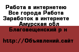 Работа в интернетею - Все города Работа » Заработок в интернете   . Амурская обл.,Благовещенский р-н